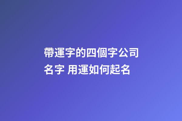 帶運字的四個字公司名字 用運如何起名-第1張-公司起名-玄機派